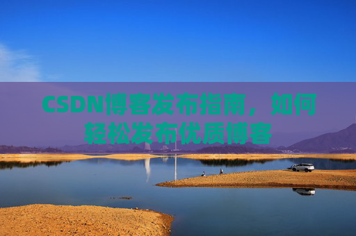 CSDN博客发布指南,如何轻松发布优质博客