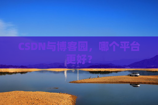 CSDN与博客园,哪个平台更好?