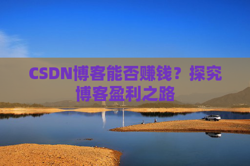 CSDN博客能否赚钱?探究博客盈利之路