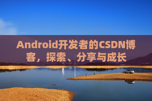 Android开发者的CSDN博客，探索、分享与成长