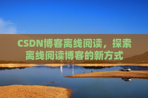 CSDN博客离线阅读，探索离线阅读博客的新方式