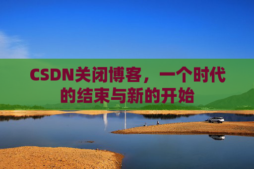 CSDN关闭博客，一个时代的结束与新的开始